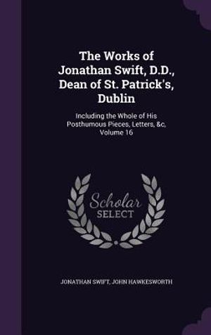 The Works of Jonathan Swift, D.D., Dean of St. Patrick's, Dublin: Including the Whole of His Posthumous Pieces, Letters, &C, Volume 16 image number 0