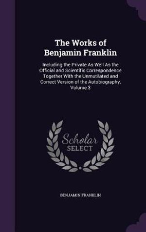 The Works of Benjamin Franklin: Including the Private as Well as the Official and Scientific Correspondence Together with the Unmutilated and Correct image number 0