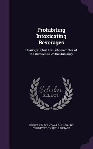Prohibiting Intoxicating Beverages: Hearings Before the Subcommittee of the Committee on the Judiciary image number 0