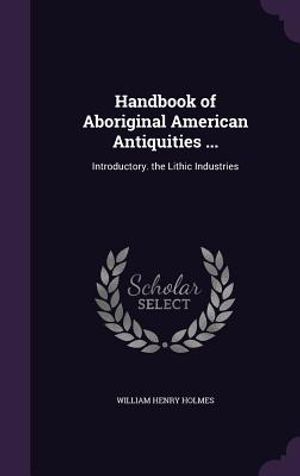 Handbook of Aboriginal American Antiquities ...: Introductory. the Lithic Industries image number 0