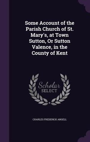 Some Account of the Parish Church of St. Mary's, at Town Sutton, or Sutton Valence, in the County of Kent image number 0