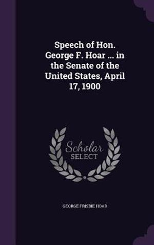 Speech of Hon. George F. Hoar ... in the Senate of the United States, April 17, 1900 image number 0