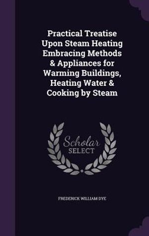 Practical Treatise Upon Steam Heating Embracing Methods & Appliances for Warming Buildings, Heating Water & Cooking by Steam image number 0