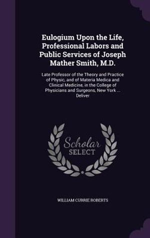 Eulogium Upon the Life, Professional Labors and Public Services of Joseph Mather Smith, M.D.: Late Professor of the Theory and Practice of Physic, and image number 0