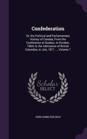 Confederation: Or, the Political and Parliamentary History of Canada, from the Conference at Quebec, in October, 1864, to the Admissi image number 0