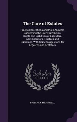 The Care of Estates: Practical Questions and Plain Answers Concerning the Every-Day Duties, Rights and Liabilities of Executors, Administra image number 0
