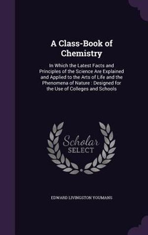 A Class-Book of Chemistry: In Which the Latest Facts and Principles of the Science Are Explained and Applied to the Arts of Life and the Phenomen image number 0
