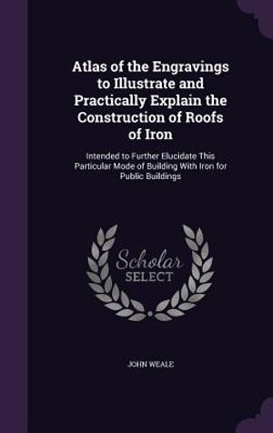 Atlas of the Engravings to Illustrate and Practically Explain the Construction of Roofs of Iron: Intended to Further Elucidate This Particular Mode of image number 0