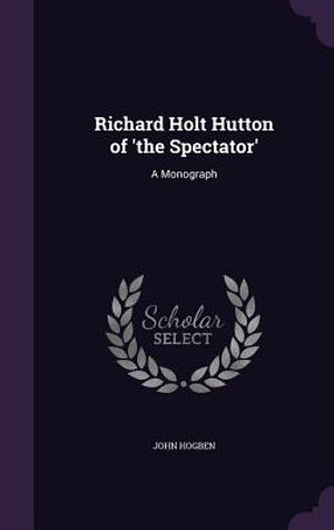 Richard Holt Hutton of 'The Spectator': A Monograph image number 0