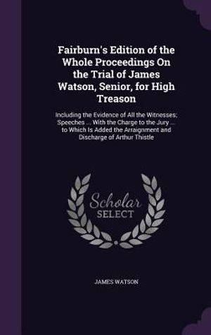 Fairburn's Edition of the Whole Proceedings on the Trial of James Watson, Senior, for High Treason: Including the Evidence of All the Witnesses; Speec image number 0