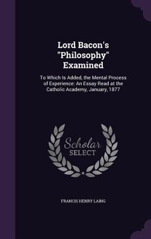 Lord Bacon's Philosophy Examined: To Which Is Added, the Mental Process of Experience: An Essay Read at the Catholic Academy, January, 1877 image number 0