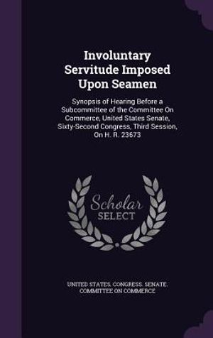 Involuntary Servitude Imposed Upon Seamen: Synopsis of Hearing Before a Subcommittee of the Committee on Commerce, United States Senate, Sixty-Second image number 0