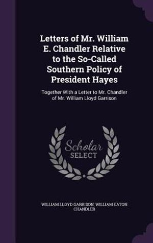 Letters of Mr. William E. Chandler Relative to the So-Called Southern Policy of President Hayes: Together with a Letter to Mr. Chandler of Mr. William image number 0