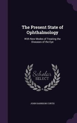 The Present State of Ophthalmology: With New Modes of Treating the Diseases of the Eye image number 0