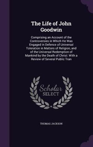 The Life of John Goodwin: Comprising an Account of the Controversies in Which He Was Engaged in Defence of Universal Toleration in Matters of Re image number 0