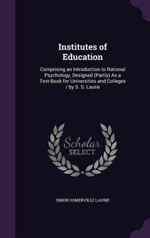 Institutes of Education: Comprising an Introduction to Rational Psychology, Designed (Partly) as a Text-Book for Universities and Colleges / By image number 0