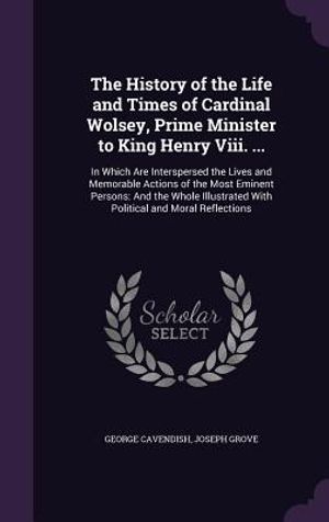 The History of the Life and Times of Cardinal Wolsey, Prime Minister to King Henry VIII. ...: In Which Are Interspersed the Lives and Memorable Action image number 0