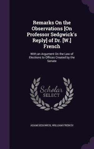 Remarks on the Observations [On Professor Sedgwick's Reply] of Dr. [W.] French: With an Argument on the Law of Elections to Offices Created by the Sen image number 0