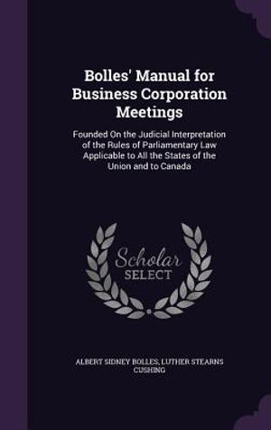 Bolles' Manual for Business Corporation Meetings: Founded on the Judicial Interpretation of the Rules of Parliamentary Law Applicable to All the State image number 0