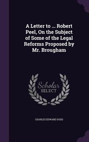 A Letter to ... Robert Peel, on the Subject of Some of the Legal Reforms Proposed by Mr. Brougham image number 0