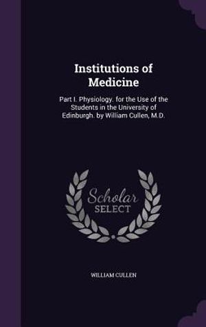 Institutions of Medicine: Part I. Physiology. for the Use of the Students in the University of Edinburgh. by William Cullen, M.D. image number 0