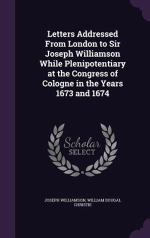 Letters Addressed from London to Sir Joseph Williamson While Plenipotentiary at the Congress of Cologne in the Years 1673 and 1674 image number 0