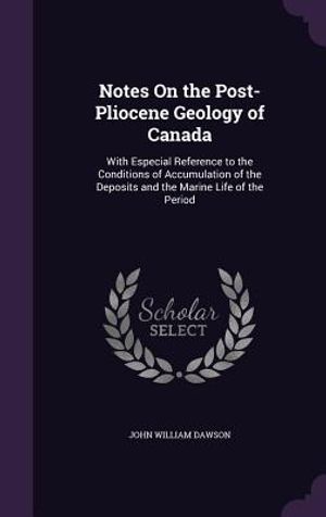 Notes on the Post-Pliocene Geology of Canada: With Especial Reference to the Conditions of Accumulation of the Deposits and the Marine Life of the Per image number 0
