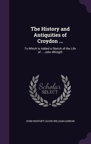 The History and Antiquities of Croydon ...: To Which Is Added a Sketch of the Life of ... John Whitgift image number 0