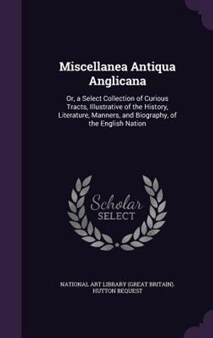 Miscellanea Antiqua Anglicana: Or, a Select Collection of Curious Tracts, Illustrative of the History, Literature, Manners, and Biography, of the Eng image number 0