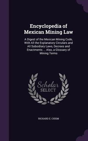 Encyclopedia of Mexican Mining Law: A Digest of the Mexican Mining Code, With All the Explanatory Circulars and All Subsidiary Laws, Decrees and Enact image number 0