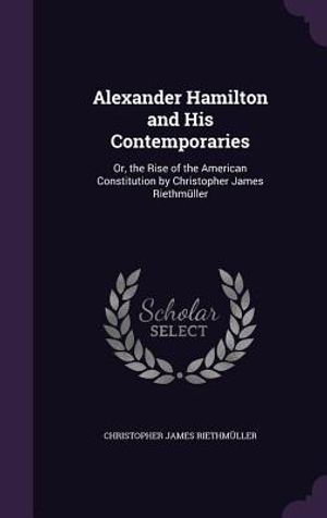Alexander Hamilton and His Contemporaries: Or, the Rise of the American Constitution by Christopher James Riethmuller image number 0