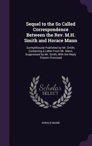 Sequel to the So Called Correspondence Between the REV. M.H. Smith and Horace Mann: Surreptitiously Published by Mr. Smith; Containing a Letter from M image number 0
