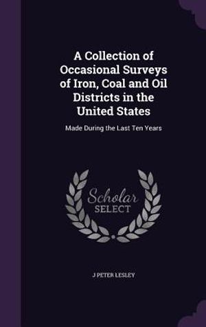 A Collection of Occasional Surveys of Iron, Coal and Oil Districts in the United States: Made During the Last Ten Years image number 0