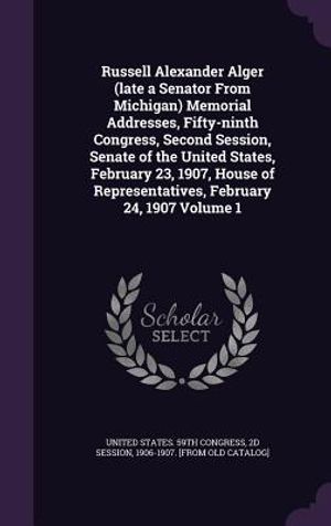 Russell Alexander Alger (Late a Senator from Michigan) Memorial Addresses, Fifty-Ninth Congress, Second Session, Senate of the United States, February image number 0