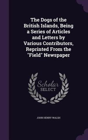 The Dogs of the British Islands, Being a Series of Articles and Letters by Various Contributors, Reprinted from the Field Newspaper image number 0