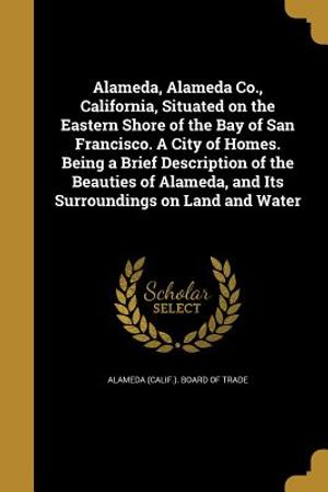 Alameda, Alameda Co., California, Situated on the Eastern Shore of the Bay of San Francisco. a City of Homes. Being a Brief Description of the Beautie image number 0