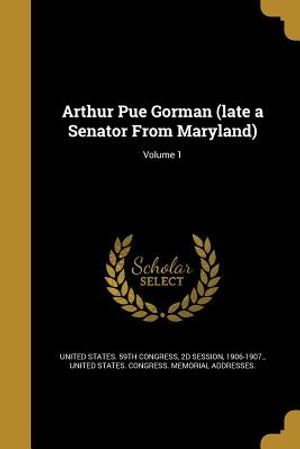 Arthur Pue Gorman (Late a Senator from Maryland); Volume 1 image number 0