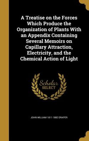 A Treatise on the Forces Which Produce the Organization of Plants with an Appendix Containing Several Memoirs on Capillary Attraction, Electricity, an image number 0