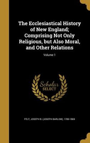 The Ecclesiastical History of New England; Comprising Not Only Religious, But Also Moral, and Other Relations; Volume 1 image number 0