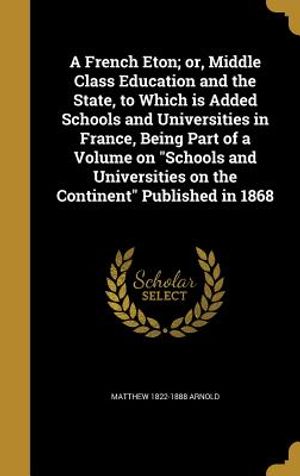 A French Eton; Or, Middle Class Education and the State, to Which Is Added Schools and Universities in France, Being Part of a Volume on Schools and U image number 0