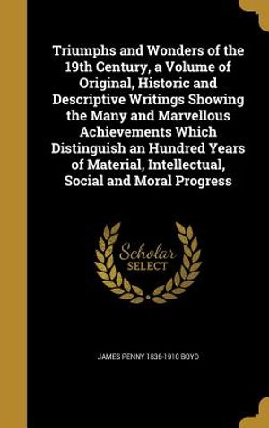 Triumphs and Wonders of the 19th Century, a Volume of Original, Historic and Descriptive Writings Showing the Many and Marvellous Achievements Which D image number 0