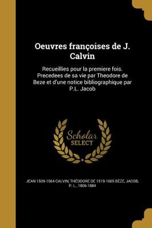 Oeuvres Francoises de J. Calvin: Recueillies Pour La Premiere Fois. Precedees de Sa Vie Par Theodore de Beze Et D'Une Notice Bibliographique Par P.L. image number 0