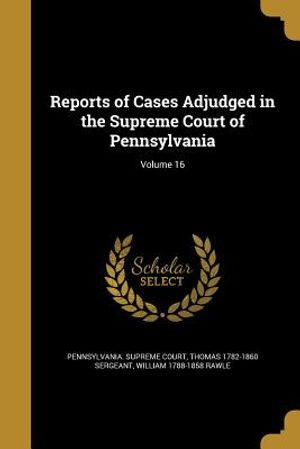 Reports of Cases Adjudged in the Supreme Court of Pennsylvania; Volume 16 image number 0