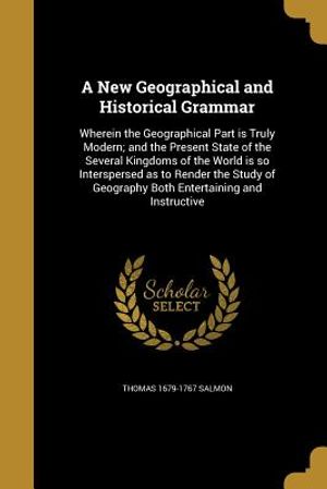 A New Geographical and Historical Grammar: Wherein the Geographical Part Is Truly Modern; And the Present State of the Several Kingdoms of the World I image number 0