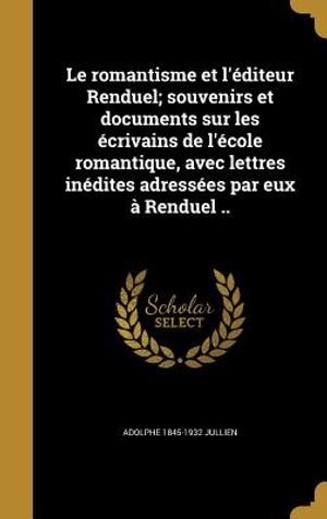 Le Romantisme Et L'Editeur Renduel; Souvenirs Et Documents Sur Les Ecrivains de L'Ecole Romantique, Avec Lettres Inedites Adressees Par Eux a Renduel image number 0