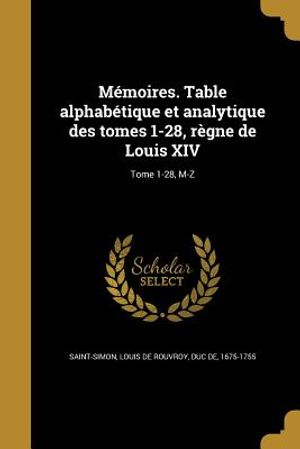 Memoires. Table Alphabetique Et Analytique Des Tomes 1-28, Regne de Louis XIV; Tome 1-28, M-Z image number 0