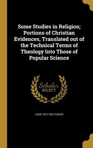 Some Studies in Religion; Portions of Christian Evidences, Translated Out of the Technical Terms of Theology Into Those of Popular Science image number 0