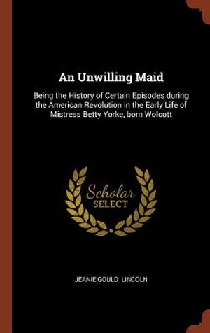 An Unwilling Maid: Being the History of Certain Episodes During the American Revolution in the Early Life of Mistress Betty Yorke, Born W image number 0