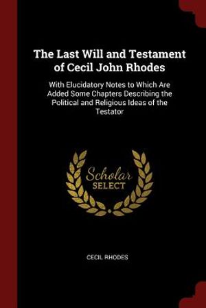 The Last Will and Testament of Cecil John Rhodes: With Elucidatory Notes to Which Are Added Some Chapters Describing the Political and Religious Ideas image number 0