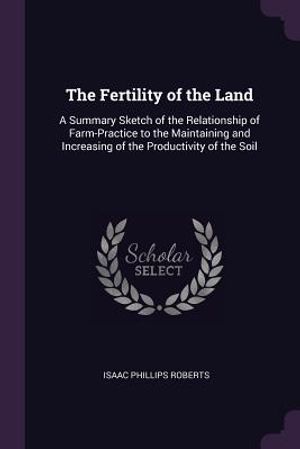 The Fertility of the Land: A Summary Sketch of the Relationship of Farm-Practice to the Maintaining and Increasing of the Productivity of the Soi image number 0